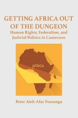 Getting Africa Out of the Dungeon: Human Rights, Federalism, and Judicial Politics in Cameroon - Peter Ateh-Afac Fossungu - cover