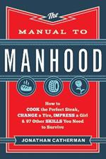 The Manual to Manhood – How to Cook the Perfect Steak, Change a Tire, Impress a Girl & 97 Other Skills You Need to Survive