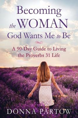 Becoming the Woman God Wants Me to Be – A 90–Day Guide to Living the Proverbs 31 Life - Donna Partow - cover