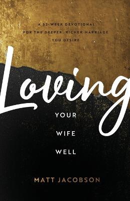 Loving Your Wife Well - A 52-Week Devotional for the Deeper, Richer Marriage You Desire - Matt Jacobson - cover