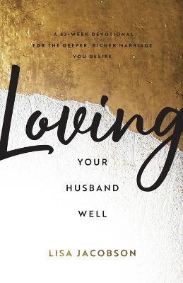 Loving Your Husband Well - A 52-Week Devotional for the Deeper, Richer Marriage You Desire - Lisa Jacobson - cover