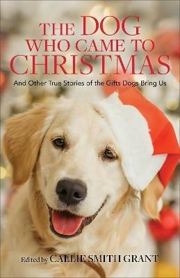 The Dog Who Came to Christmas - And Other True Stories of the Gifts Dogs Bring Us - Callie Smith Grant - cover