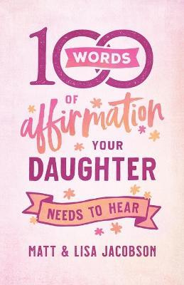 100 Words of Affirmation Your Daughter Needs to Hear - Matt Jacobson,Lisa Jacobson - cover