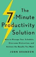 The 7-Minute Productivity Solution - How to Manage Your Schedule, Overcome Distraction, and Achieve the Results You Want