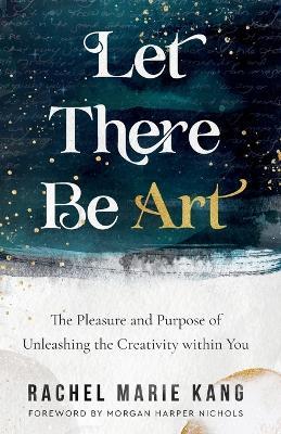 Let There Be Art - The Pleasure and Purpose of Unleashing the Creativity within You - Rachel Marie Kang,Morgan Harper Nichols - cover