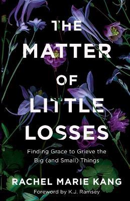 The Matter of Little Losses: Finding Grace to Grieve the Big (and Small) Things - Rachel Marie Kang - cover