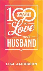 100 Ways to Love Your Husband - The Simple, Powerful Path to a Loving Marriage