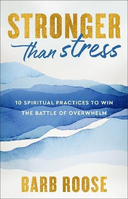 Stronger than Stress: 10 Spiritual Practices to Win the Battle of Overwhelm - Barb Roose - cover