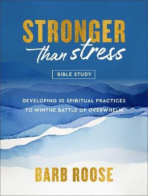 Stronger than Stress Bible Study: Developing 10 Spiritual Practices to Win the Battle of Overwhelm - Barb Roose - cover