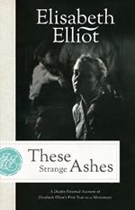 These Strange Ashes: A Deeply Personal Account of Elisabeth Elliot's First Year as a Missionary