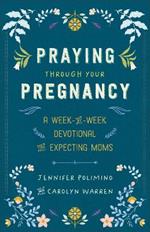 Praying Through Your Pregnancy: A Week-by-Week Devotional for Expecting Moms