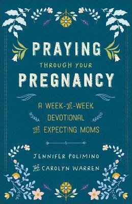 Praying Through Your Pregnancy: A Week-by-Week Devotional for Expecting Moms - Jennifer Polimino,Carolyn Warren - cover