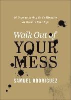 Walk Out of Your Mess: 40 Days to Seeing God's Miracles at Work in Your Life - Samuel Rodriguez - cover
