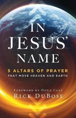 In Jesus` Name - 5 Altars of Prayer That Move Heaven and Earth - Rick Dubose,Doug Clay - cover