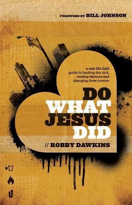 Do What Jesus Did – A Real–Life Field Guide to Healing the Sick, Routing Demons and Changing Lives Forever - Robby Dawkins,Bill Johnson - cover