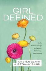 Girl Defined – God`s Radical Design for Beauty, Femininity, and Identity