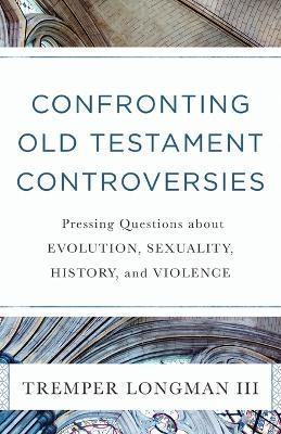 Confronting Old Testament Controversies – Pressing Questions about Evolution, Sexuality, History, and Violence - Tremper Iii Longman - cover