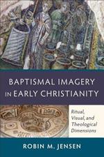 Baptismal Imagery in Early Christianity - Ritual, Visual, and Theological Dimensions