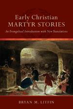 Early Christian Martyr Stories - An Evangelical Introduction with New Translations