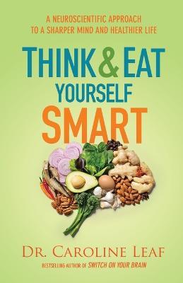 Think and Eat Yourself Smart – A Neuroscientific Approach to a Sharper Mind and Healthier Life - Dr. Caroline Leaf - cover