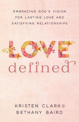 Love Defined – Embracing God`s Vision for Lasting Love and Satisfying Relationships - Kristen Clark,Bethany Baird - cover