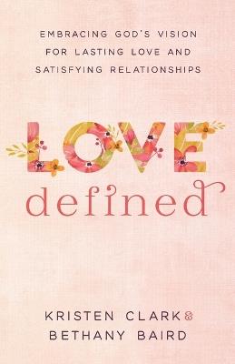 Love Defined – Embracing God`s Vision for Lasting Love and Satisfying Relationships - Kristen Clark,Bethany Baird - cover