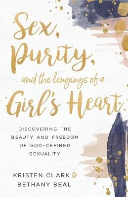 Sex, Purity, and the Longings of a Girl's Heart: Discovering the Beauty and Freedom of God-Defined Sexuality - Kristen Clark,Bethany Beal - cover