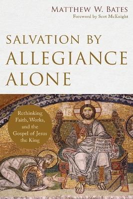 Salvation by Allegiance Alone – Rethinking Faith, Works, and the Gospel of Jesus the King - Matthew W. Bates,Scot Mcknight - cover