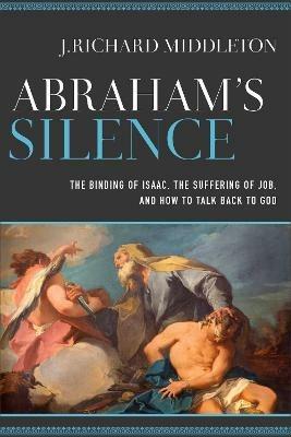 Abraham`s Silence - The Binding of Isaac, the Suffering of Job, and How to Talk Back to God - J. Richard Middleton - cover