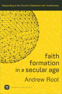 Faith Formation in a Secular Age – Responding to the Church`s Obsession with Youthfulness - Andrew Root - cover