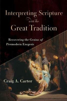 Interpreting Scripture with the Great Tradition - Recovering the Genius of Premodern Exegesis - Craig A. Carter - cover