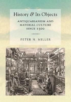 History and Its Objects: Antiquarianism and Material Culture since 1500 - Peter N. Miller - cover