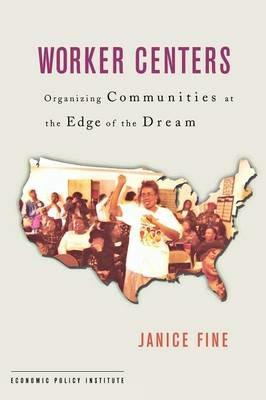 Worker Centers: Organizing Communities at the Edge of the Dream - Janice Fine - cover
