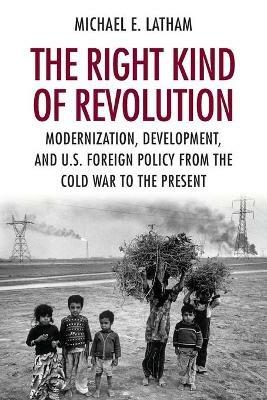 The Right Kind of Revolution: Modernization, Development, and U.S. Foreign Policy from the Cold War to the Present - Michael E. Latham - cover