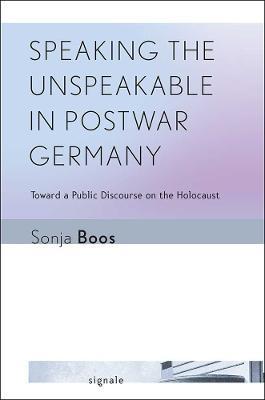 Speaking the Unspeakable in Postwar Germany: Toward a Public Discourse on the Holocaust - Sonja Boos - cover