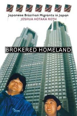 Brokered Homeland: Japanese Brazilian Migrants in Japan - Joshua Hotaka Roth - cover