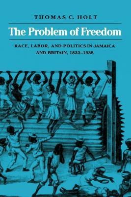 The Problem of Freedom: Race, Labor, and Politics in Jamaica and Britain, 1832-1938 - Thomas C. Holt - cover