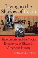 Living in the Shadow of Death: Tuberculosis and the Social Experience of Illness in American History