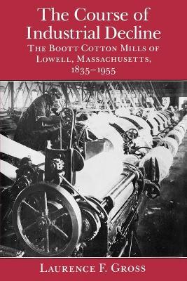 The Course of Industrial Decline: The Boott Cotton Mills of Lowell, Massachusetts, 1835-1955 - Laurence F. Gross - cover