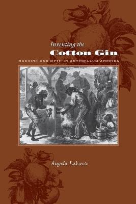 Inventing the Cotton Gin: Machine and Myth in Antebellum America - Angela Lakwete - cover