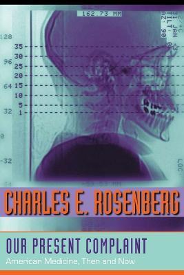 Our Present Complaint: American Medicine, Then and Now - Charles E. Rosenberg - cover