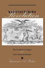 Manufacturing Revolution: The Intellectual Origins of Early American Industry