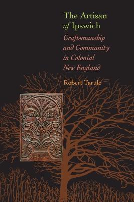 The Artisan of Ipswich: Craftsmanship and Community in Colonial New England - Robert Tarule - cover