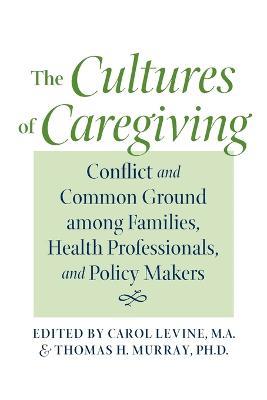 The Cultures of Caregiving: Conflict and Common Ground among Families, Health Professionals, and Policy Makers - cover