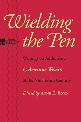 Wielding the Pen: Writings on Authorship by American Women of the Nineteenth Century - cover