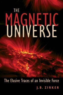 The Magnetic Universe: The Elusive Traces of an Invisible Force - J. B. Zirker - cover