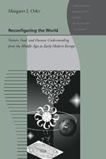 Reconfiguring the World: Nature, God, and Human Understanding from the Middle Ages to Early Modern Europe