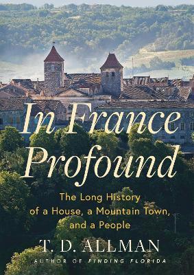 In France Profound: The Long History of a House, a Mountain Town, and a People - T.D. Allman - cover