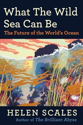 What the Wild Sea Can Be: The Future of the World's Ocean - Helen Scales - cover