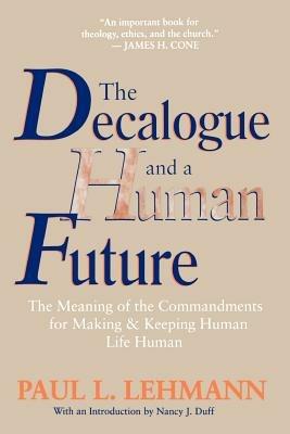 The Decalogue and a Human Future: The Meaning of the Commandments for Making and Keeping Human Life Human - Paul L. Lehmann - cover